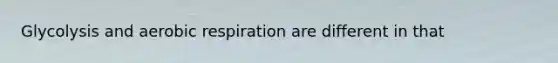 Glycolysis and <a href='https://www.questionai.com/knowledge/kyxGdbadrV-aerobic-respiration' class='anchor-knowledge'>aerobic respiration</a> are different in that