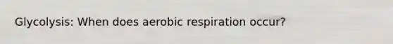 Glycolysis: When does aerobic respiration occur?