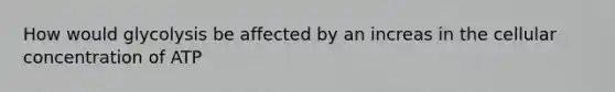 How would glycolysis be affected by an increas in the cellular concentration of ATP