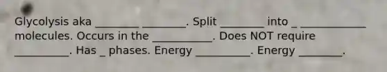 Glycolysis aka ________ ________. Split ________ into _ ____________ molecules. Occurs in the ___________. Does NOT require __________. Has _ phases. Energy __________. Energy ________.