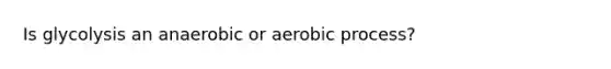 Is glycolysis an anaerobic or aerobic process?