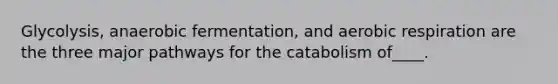 Glycolysis, anaerobic fermentation, and aerobic respiration are the three major pathways for the catabolism of____.