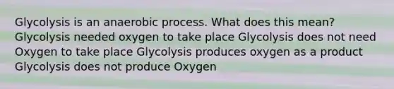 Glycolysis is an anaerobic process. What does this mean? Glycolysis needed oxygen to take place Glycolysis does not need Oxygen to take place Glycolysis produces oxygen as a product Glycolysis does not produce Oxygen