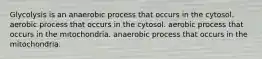 Glycolysis is an anaerobic process that occurs in the cytosol. aerobic process that occurs in the cytosol. aerobic process that occurs in the mitochondria. anaerobic process that occurs in the mitochondria.