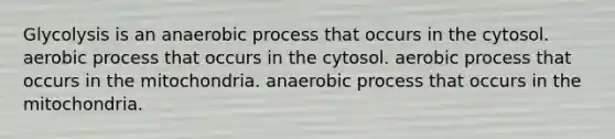 Glycolysis is an anaerobic process that occurs in the cytosol. aerobic process that occurs in the cytosol. aerobic process that occurs in the mitochondria. anaerobic process that occurs in the mitochondria.