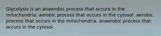 Glycolysis is an anaerobic process that occurs in the mitochondria. aerobic process that occurs in the cytosol. aerobic process that occurs in the mitochondria. anaerobic process that occurs in the cytosol.