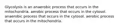 Glycolysis is an anaerobic process that occurs in the mitochondria. aerobic process that occurs in the cytosol. anaerobic process that occurs in the cytosol. aerobic process that occurs in the mitochondria.