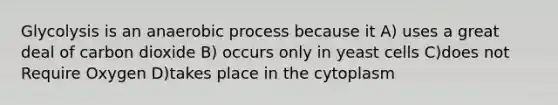 Glycolysis is an anaerobic process because it A) uses a great deal of carbon dioxide B) occurs only in yeast cells C)does not Require Oxygen D)takes place in the cytoplasm