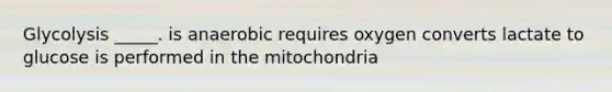 Glycolysis _____. is anaerobic requires oxygen converts lactate to glucose is performed in the mitochondria