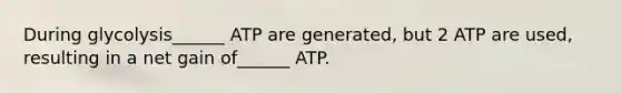 During glycolysis______ ATP are generated, but 2 ATP are used, resulting in a net gain of______ ATP.