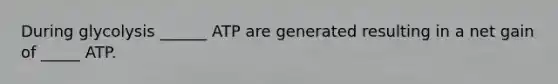 During glycolysis ______ ATP are generated resulting in a net gain of _____ ATP.