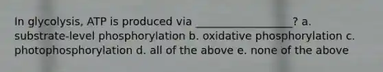 In glycolysis, ATP is produced via __________________? a. substrate-level phosphorylation b. oxidative phosphorylation c. photophosphorylation d. all of the above e. none of the above