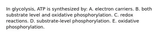 In glycolysis, ATP is synthesized by: A. electron carriers. B. both substrate level and <a href='https://www.questionai.com/knowledge/kFazUb9IwO-oxidative-phosphorylation' class='anchor-knowledge'>oxidative phosphorylation</a>. C. redox reactions. D. substrate-level phosphorylation. E. oxidative phosphorylation.