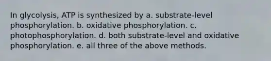 In glycolysis, ATP is synthesized by a. substrate-level phosphorylation. b. oxidative phosphorylation. c. photophosphorylation. d. both substrate-level and oxidative phosphorylation. e. all three of the above methods.