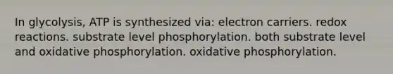 In glycolysis, ATP is synthesized via: electron carriers. redox reactions. substrate level phosphorylation. both substrate level and oxidative phosphorylation. oxidative phosphorylation.