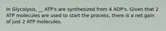 In Glycolysis, __ ATP's are synthesized from 4 ADP's. Given that 2 ATP molecules are used to start the process, there is a net gain of just 2 ATP molecules.