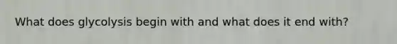 What does glycolysis begin with and what does it end with?