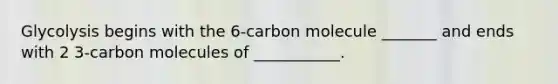 Glycolysis begins with the 6-carbon molecule _______ and ends with 2 3-carbon molecules of ___________.