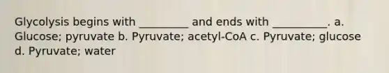 Glycolysis begins with _________ and ends with __________. a. Glucose; pyruvate b. Pyruvate; acetyl-CoA c. Pyruvate; glucose d. Pyruvate; water