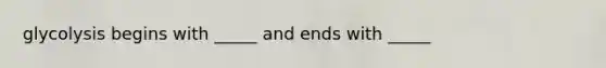 glycolysis begins with _____ and ends with _____