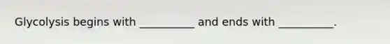 Glycolysis begins with __________ and ends with __________.