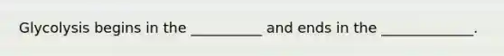 Glycolysis begins in the __________ and ends in the _____________.