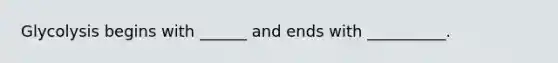 Glycolysis begins with ______ and ends with __________.