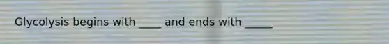 Glycolysis begins with ____ and ends with _____