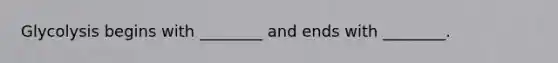 Glycolysis begins with ________ and ends with ________.