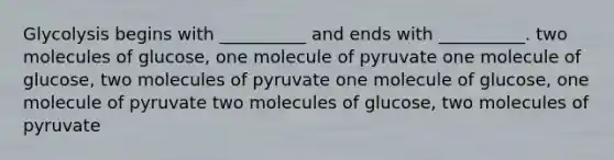 Glycolysis begins with __________ and ends with __________. two molecules of glucose, one molecule of pyruvate one molecule of glucose, two molecules of pyruvate one molecule of glucose, one molecule of pyruvate two molecules of glucose, two molecules of pyruvate