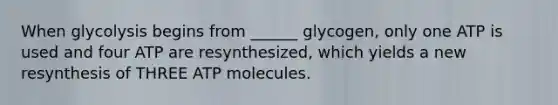 When glycolysis begins from ______ glycogen, only one ATP is used and four ATP are resynthesized, which yields a new resynthesis of THREE ATP molecules.