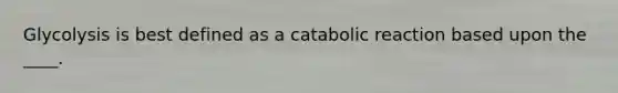 Glycolysis is best defined as a catabolic reaction based upon the ____.