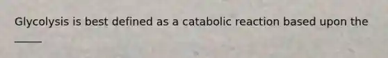 Glycolysis is best defined as a catabolic reaction based upon the _____