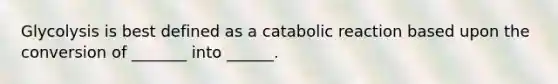 Glycolysis is best defined as a catabolic reaction based upon the conversion of _______ into ______.