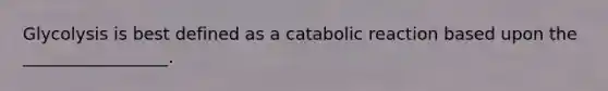 Glycolysis is best defined as a catabolic reaction based upon the _________________.