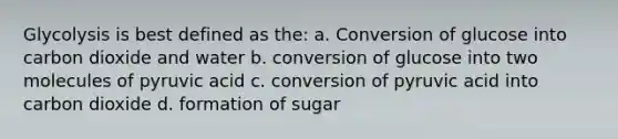 Glycolysis is best defined as the: a. Conversion of glucose into carbon dioxide and water b. conversion of glucose into two molecules of pyruvic acid c. conversion of pyruvic acid into carbon dioxide d. formation of sugar