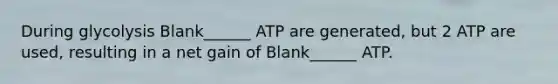 During glycolysis Blank______ ATP are generated, but 2 ATP are used, resulting in a net gain of Blank______ ATP.