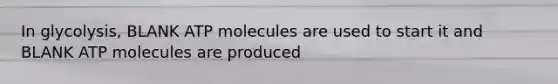 In glycolysis, BLANK ATP molecules are used to start it and BLANK ATP molecules are produced