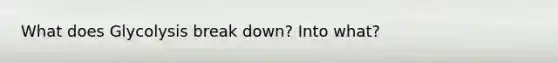 What does Glycolysis break down? Into what?