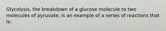 Glycolysis, the breakdown of a glucose molecule to two molecules of pyruvate, is an example of a series of reactions that is: