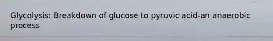 Glycolysis: Breakdown of glucose to pyruvic acid-an anaerobic process