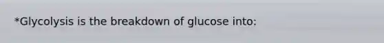 *Glycolysis is the breakdown of glucose into: