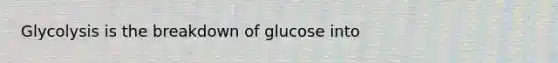 Glycolysis is the breakdown of glucose into