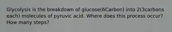 Glycolysis is the breakdown of glucose(6Carbon) into 2(3carbons each) molecules of pyruvic acid. Where does this process occur? How many steps?