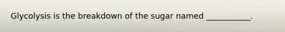 Glycolysis is the breakdown of the sugar named ___________.