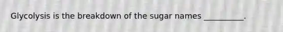 Glycolysis is the breakdown of the sugar names __________.