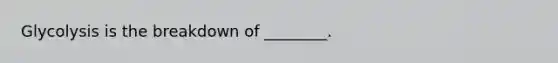 Glycolysis is the breakdown of ________.