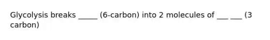 Glycolysis breaks _____ (6-carbon) into 2 molecules of ___ ___ (3 carbon)