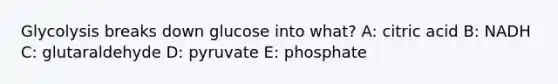 Glycolysis breaks down glucose into what? A: citric acid B: NADH C: glutaraldehyde D: pyruvate E: phosphate