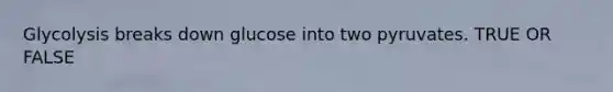 Glycolysis breaks down glucose into two pyruvates. TRUE OR FALSE